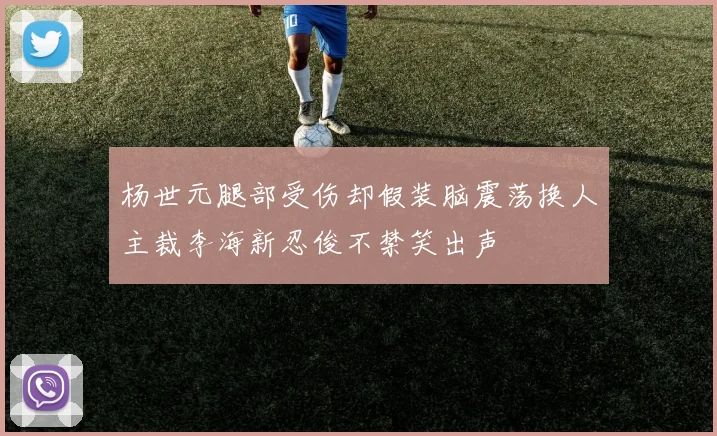 杨世元腿部受伤却假装脑震荡换人主裁李海新忍俊不禁笑出声