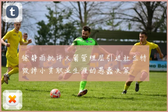 徐静雨批评火箭管理层引进杜兰特毁掉小贾职业生涯的愚蠢决策