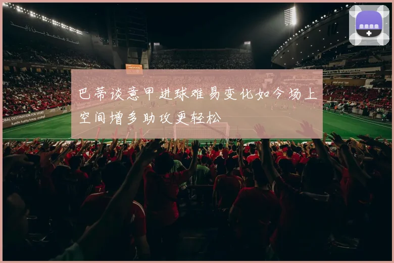 巴蒂谈意甲进球难易变化如今场上空间增多助攻更轻松