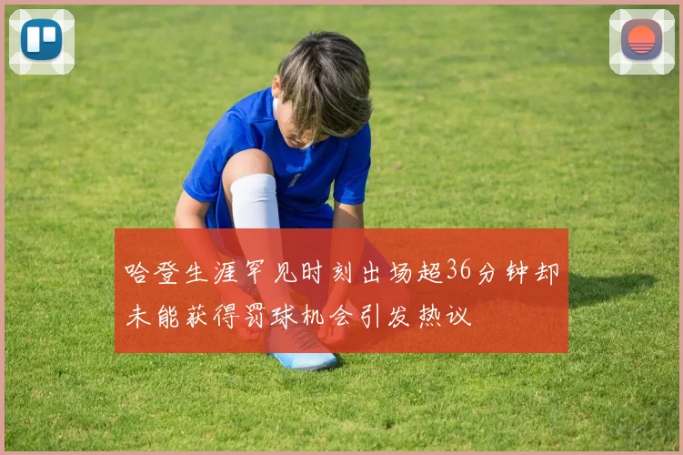 哈登生涯罕见时刻出场超36分钟却未能获得罚球机会引发热议