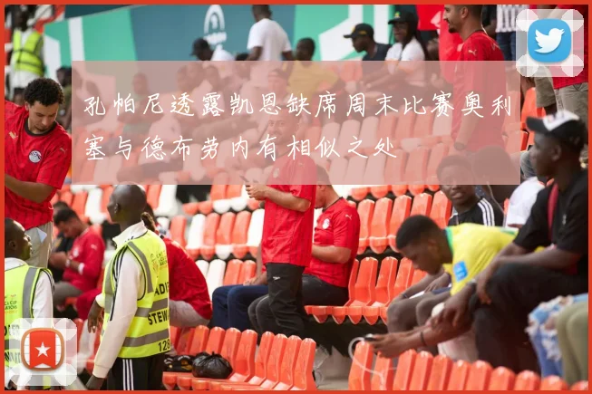 孔帕尼透露凯恩缺席周末比赛奥利塞与德布劳内有相似之处