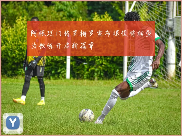 阿根廷门将罗梅罗宣布退役将转型为教练开启新篇章