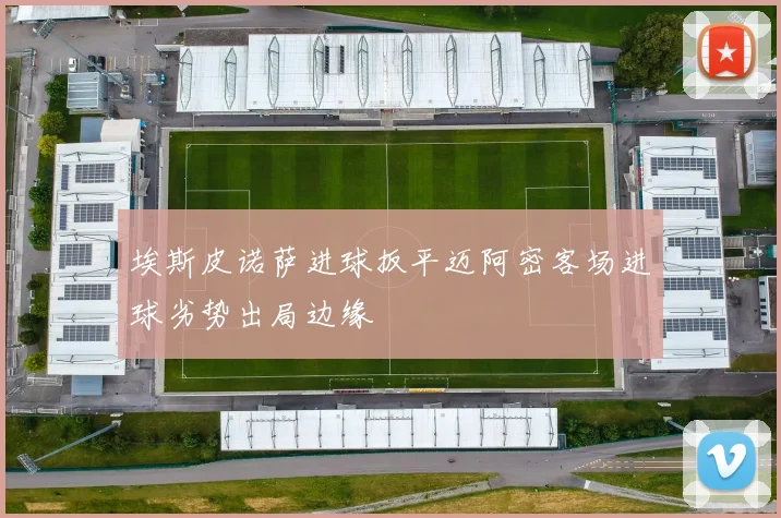埃斯皮诺萨进球扳平迈阿密客场进球劣势出局边缘