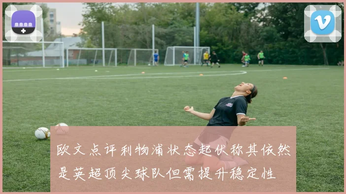欧文点评利物浦状态起伏称其依然是英超顶尖球队但需提升稳定性