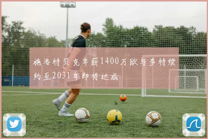 施洛特贝克年薪1400万欧与多特续约至2031年即将达成