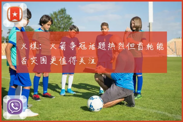 火媒：火箭争冠话题热烈但首轮能否突围更值得关注