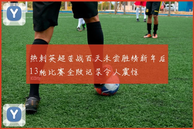 热刺英超苦战百天未尝胜绩新年后13轮比赛全败记录令人震惊
