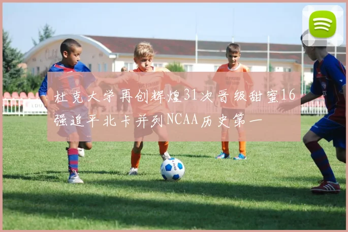 杜克大学再创辉煌31次晋级甜蜜16强追平北卡并列NCAA历史第一