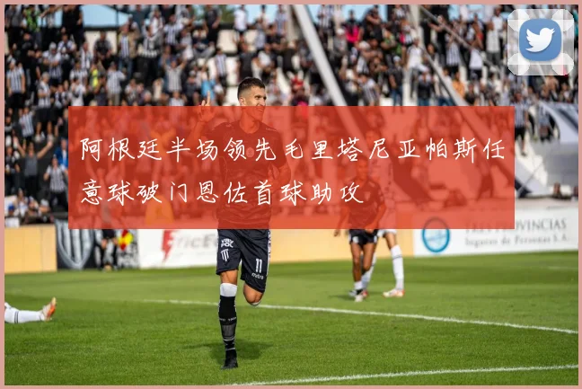阿根廷半场领先毛里塔尼亚帕斯任意球破门恩佐首球助攻