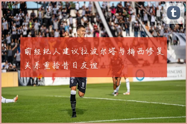 前经纪人建议拉波尔塔与梅西修复关系重拾昔日友谊
