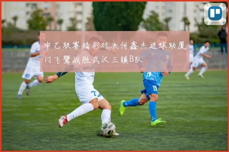 中乙联赛精彩对决何鑫杰进球助厦门飞鹭战胜武汉三镇B队