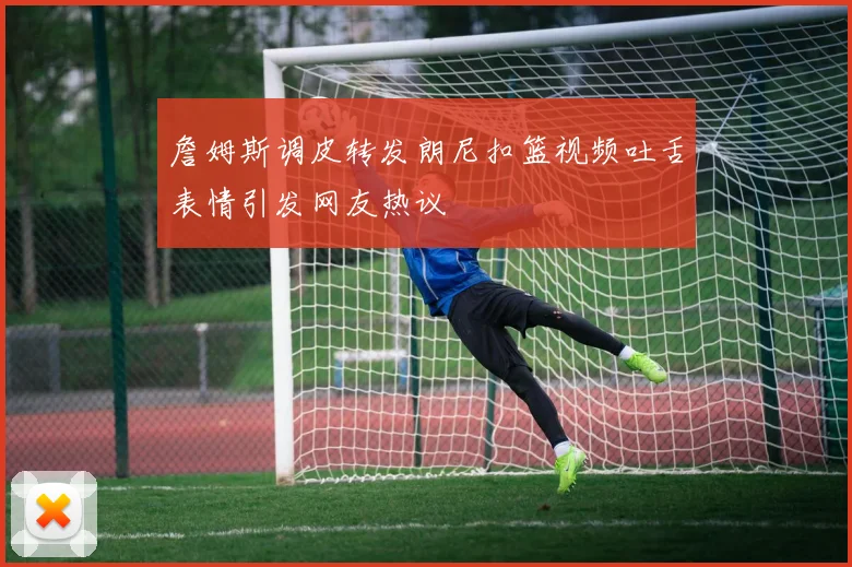 詹姆斯调皮转发朗尼扣篮视频吐舌表情引发网友热议