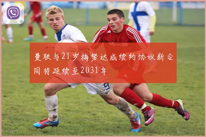 曼联与21岁梅努达成续约协议新合同将延续至2031年