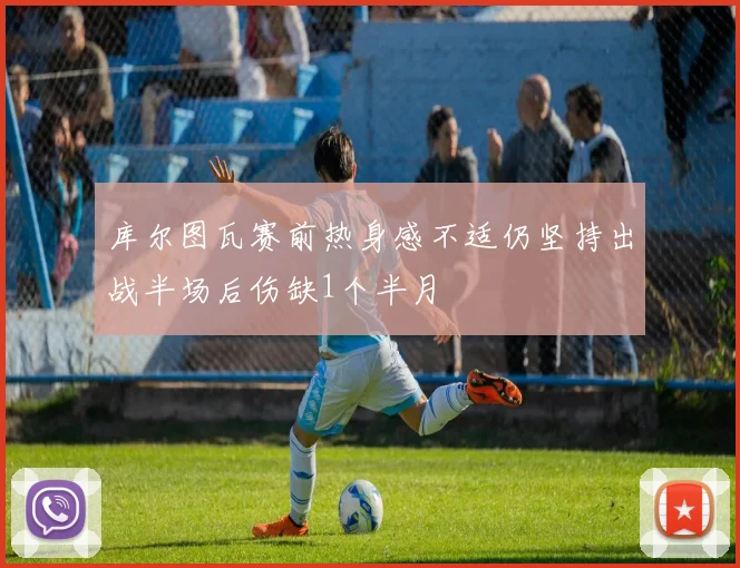 库尔图瓦赛前热身感不适仍坚持出战半场后伤缺1个半月