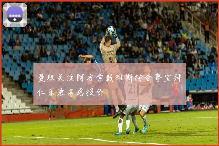 曼联关注阿方索戴维斯转会事宜拜仁乐意考虑报价