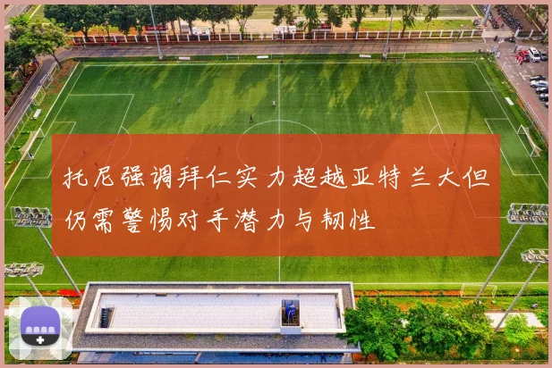 托尼强调拜仁实力超越亚特兰大但仍需警惕对手潜力与韧性