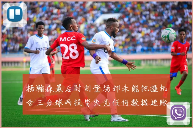 杨瀚森最后时刻登场却未能把握机会三分球两投皆失无任何数据进账
