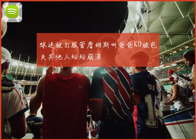 球迷被打服管詹姆斯叫爸爸KD被包夹其他人纷纷崩溃