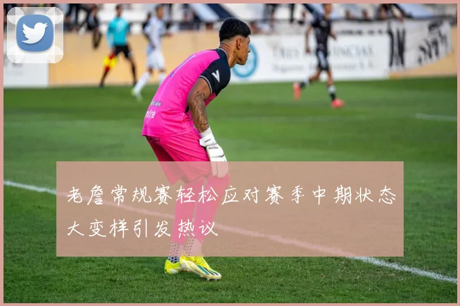 老詹常规赛轻松应对赛季中期状态大变样引发热议