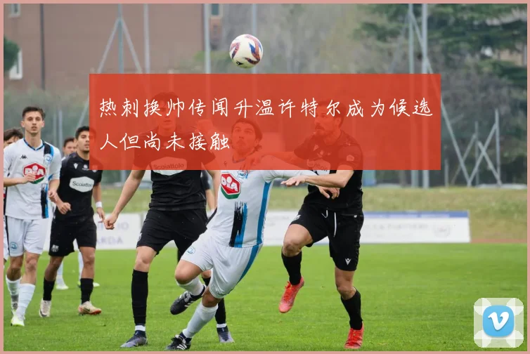 热刺换帅传闻升温许特尔成为候选人但尚未接触