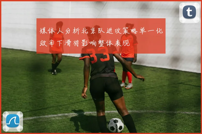 媒体人分析北京队进攻策略单一化效率下滑将影响整体表现