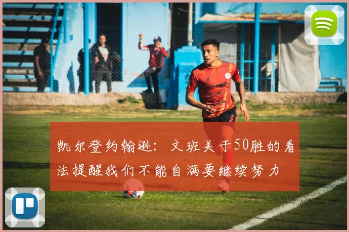 凯尔登约翰逊：文班关于50胜的看法提醒我们不能自满要继续努力